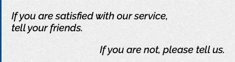 If you are satisfied with our service, tell your friends. If you are not, please tell us.